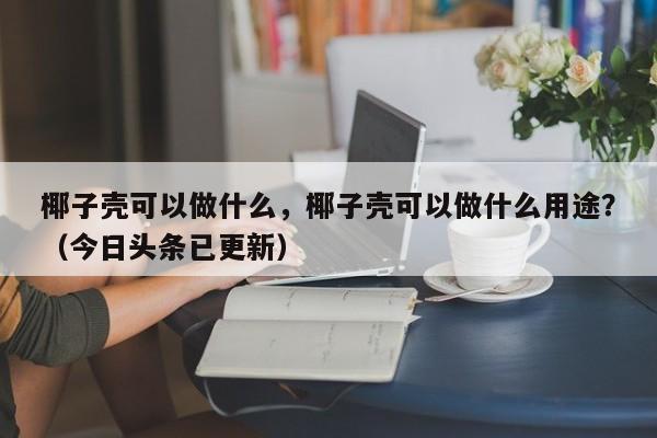 椰子壳可以做什么，椰子壳可以做什么用途？（今日头条已更新）-第1张图片-汕团网