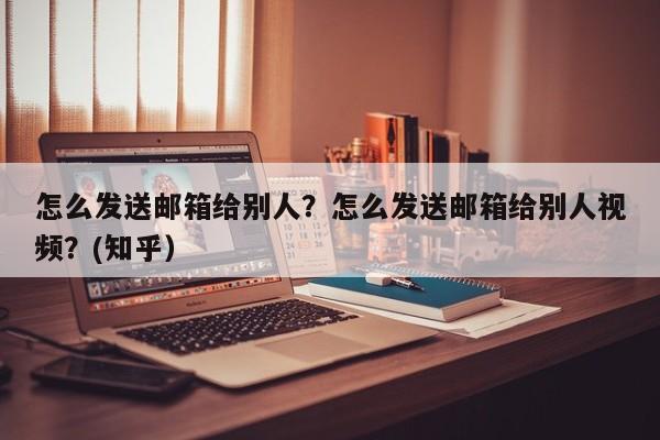 怎么发送邮箱给别人？怎么发送邮箱给别人视频？(知乎）-第1张图片-汕团网
