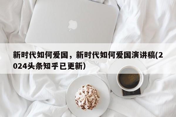 新时代如何爱国，新时代如何爱国演讲稿(2024头条知乎已更新）-第1张图片-汕团网