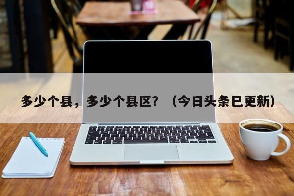 多少个县，多少个县区？（今日头条已更新）-第1张图片-汕团网