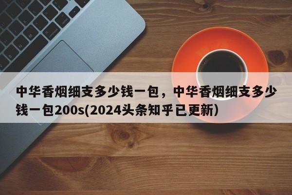 中华香烟细支多少钱一包，中华香烟细支多少钱一包200s(2024头条知乎已更新）-第1张图片-汕团网