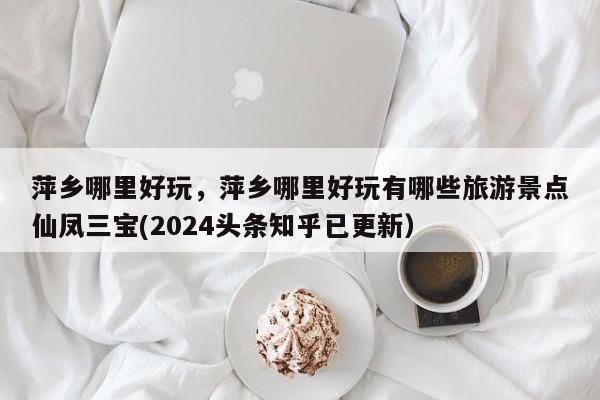 萍乡哪里好玩，萍乡哪里好玩有哪些旅游景点仙凤三宝(2024头条知乎已更新）-第1张图片-汕团网