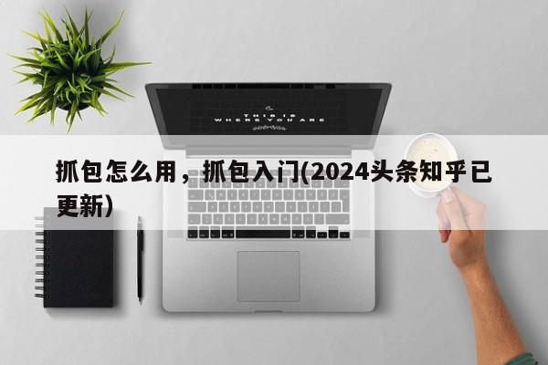 抓包怎么用，抓包入门(2024头条知乎已更新）-第1张图片-汕团网