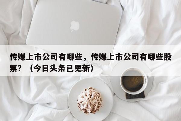 传媒上市公司有哪些，传媒上市公司有哪些股票？（今日头条已更新）-第1张图片-汕团网