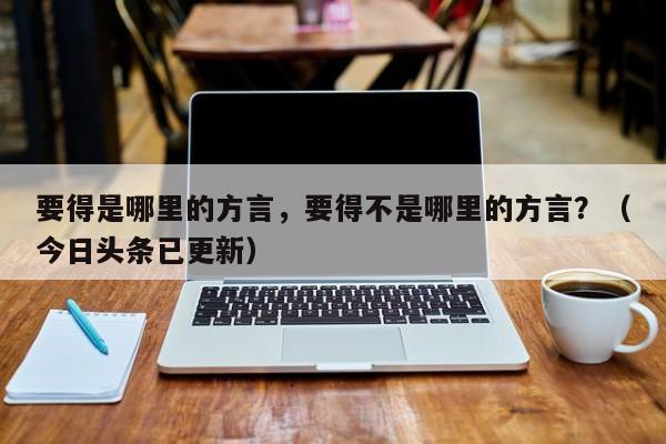 要得是哪里的方言，要得不是哪里的方言？（今日头条已更新）-第1张图片-汕团网