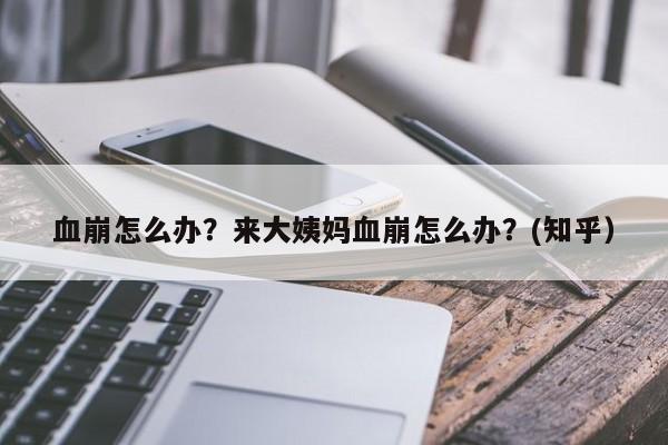 血崩怎么办？来大姨妈血崩怎么办？(知乎）-第1张图片-汕团网
