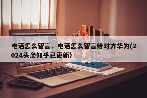 电话怎么留言，电话怎么留言给对方华为(2024头条知乎已更新）-第1张图片-汕团网