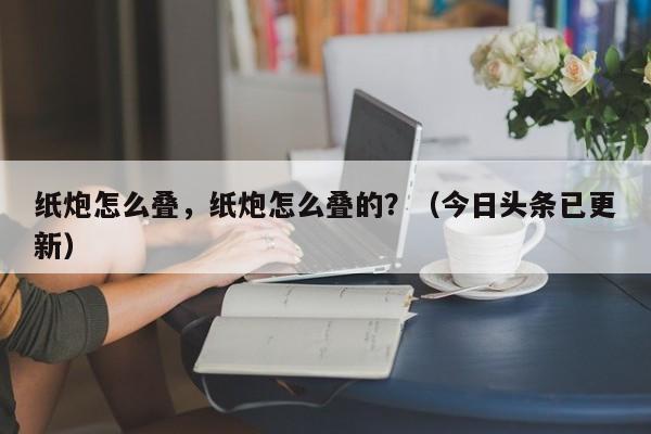 纸炮怎么叠，纸炮怎么叠的？（今日头条已更新）-第1张图片-汕团网