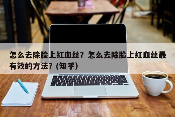 怎么去除脸上红血丝？怎么去除脸上红血丝最有效的方法？(知乎）-第1张图片-汕团网