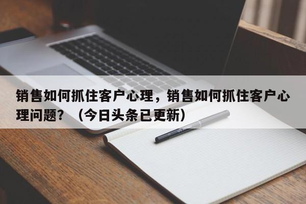 销售如何抓住客户心理，销售如何抓住客户心理问题？（今日头条已更新）-第1张图片-汕团网