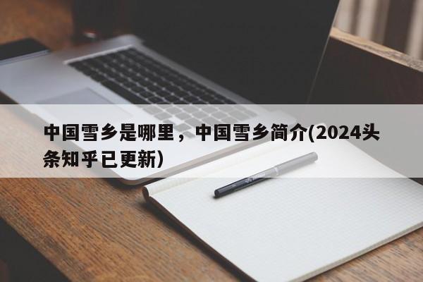 中国雪乡是哪里，中国雪乡简介(2024头条知乎已更新）-第1张图片-汕团网