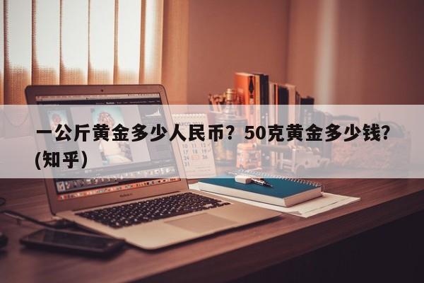 一公斤黄金多少人民币？50克黄金多少钱？(知乎）-第1张图片-汕团网