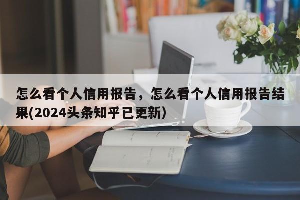 怎么看个人信用报告，怎么看个人信用报告结果(2024头条知乎已更新）-第1张图片-汕团网