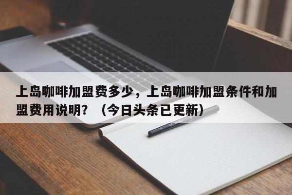 上岛咖啡加盟费多少，上岛咖啡加盟条件和加盟费用说明？（今日头条已更新）-第1张图片-书同文历史百科