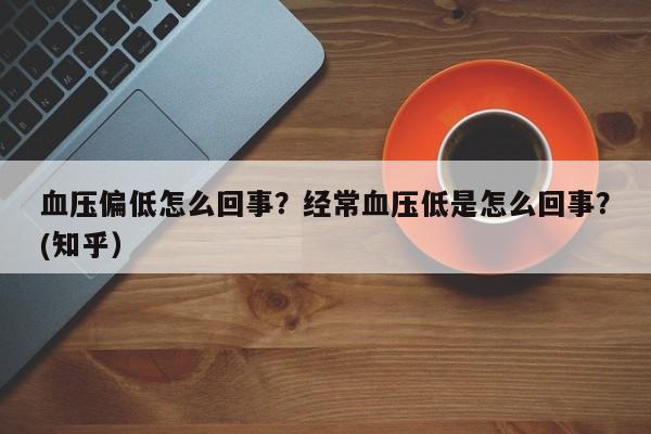血压偏低怎么回事？经常血压低是怎么回事？(知乎）-第1张图片-汕团网
