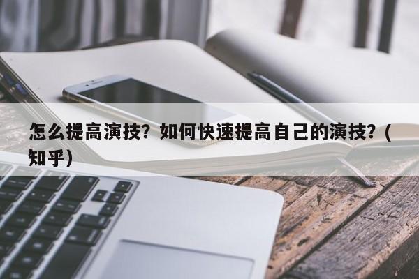 怎么提高演技？如何快速提高自己的演技？(知乎）-第1张图片-汕团网