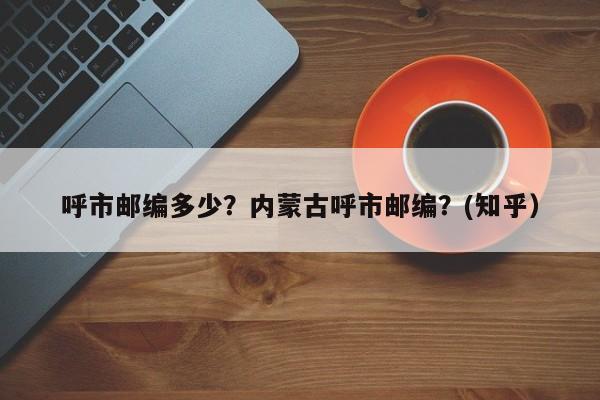 呼市邮编多少？内蒙古呼市邮编？(知乎）-第1张图片-汕团网